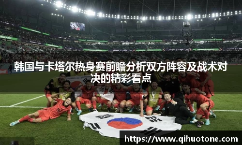 韩国与卡塔尔热身赛前瞻分析双方阵容及战术对决的精彩看点